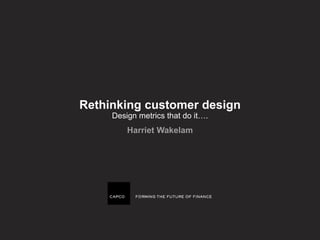 Rethinking customer design
Design metrics that do it….
Harriet Wakelam
 