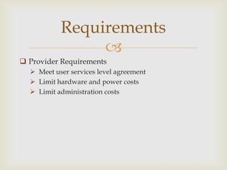 
 Provider Requirements
 Meet user services level agreement
 Limit hardware and power costs
 Limit administration costs
Requirements
 