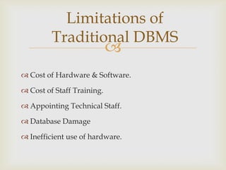 
 Cost of Hardware & Software.
 Cost of Staff Training.
 Appointing Technical Staff.
 Database Damage
 Inefficient use of hardware.
Limitations of
Traditional DBMS
 