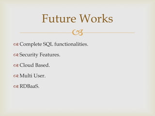 
 Complete SQL functionalities.
 Security Features.
 Cloud Based.
 Multi User.
 RDBaaS.
Future Works
 