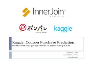 Kaggle: Coupon Purchase Prediction.
Predecir que es lo que los clientes quieren antes que ellos.
Alejandro Tobon
Karen Viviana Torres
Roby Rubiano
 