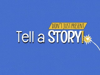 don’tjustpresent
Tell a STORY!
 