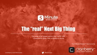 cranberry.com/5minutes #5minutes
This 5 Minute Webinar™ Sponsored By
The “real” Next Big Thing
The power of the spoken word(s) over Text & Tech.
- Presented by Phillip Tyler of Wisdom In Words
 