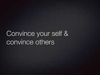 Convince your self &
convince others
 
