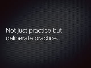 Not just practice but
deliberate practice...
 