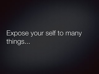 Expose your self to many
things...
 