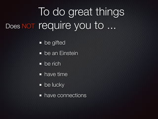 To do great things
require you to ...
be gifted
be an Einstein
be rich
have time
be lucky
have connections
Does NOT
 