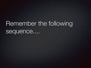 Remember the following
sequence....
 