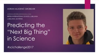 Predicting the
“Next Big Thing”
in Science
ADRIAN MLADENIĆ GROBELNIK
ADRIAN.GROBELNIK@GMAIL.COM
BRITISH INTERNATIONAL SCHOOL LJUBLJANA
LJUBLJANA, SLOVENIA
#scichallenge2017
 