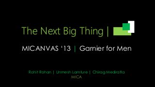 The Next Big Thing |
MICANVAS ‘13 | Garnier for Men
Rohit Rohan | Unmesh Lamture | Chirag Mediratta
MICA
 