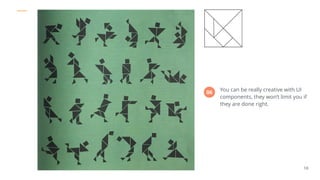 POSTMAN
10
You can be really creative with UI
components, they won’t limit you if
they are done right.
06
 