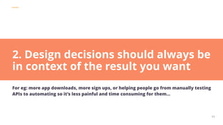 POSTMAN
11
2. Design decisions should always be
in context of the result you want
For eg: more app downloads, more sign ups, or helping people go from manually testing
APIs to automating so it’s less painful and time consuming for them…
 
