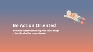 POSTMAN
Be Action Oriented
Minimise hypothetical and opinion-based design
+ Don’t be afraid to make mistakes
 