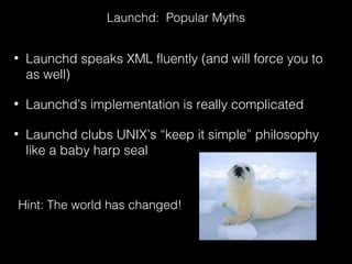 • Launchd speaks XML fluently (and will force you to
as well)
• Launchd’s implementation is really complicated
• Launchd c...