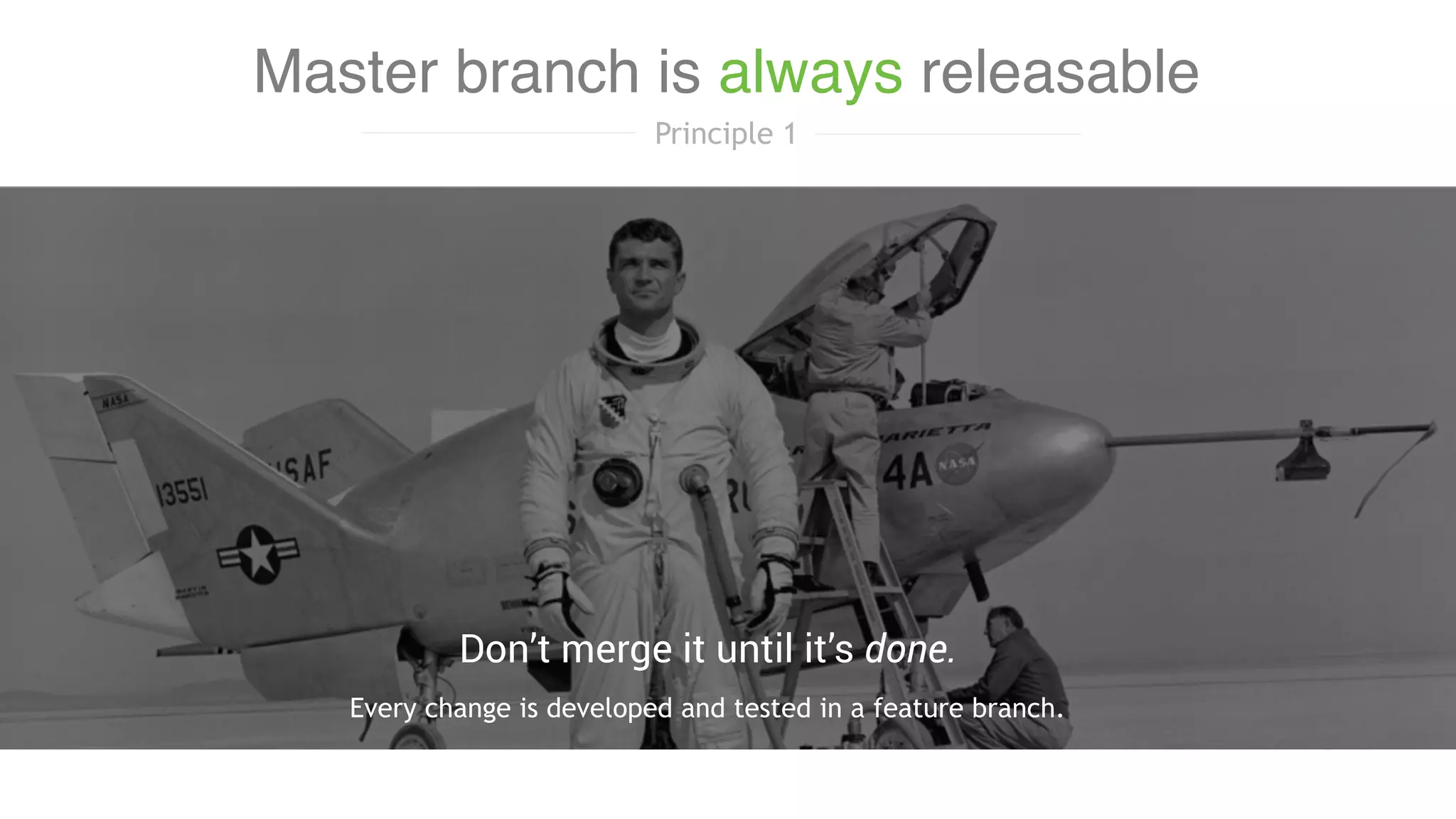 Master branch is always releasable
Principle 1
Every change is developed and tested in a feature branch.
Don’t merge it until it’s done.
 