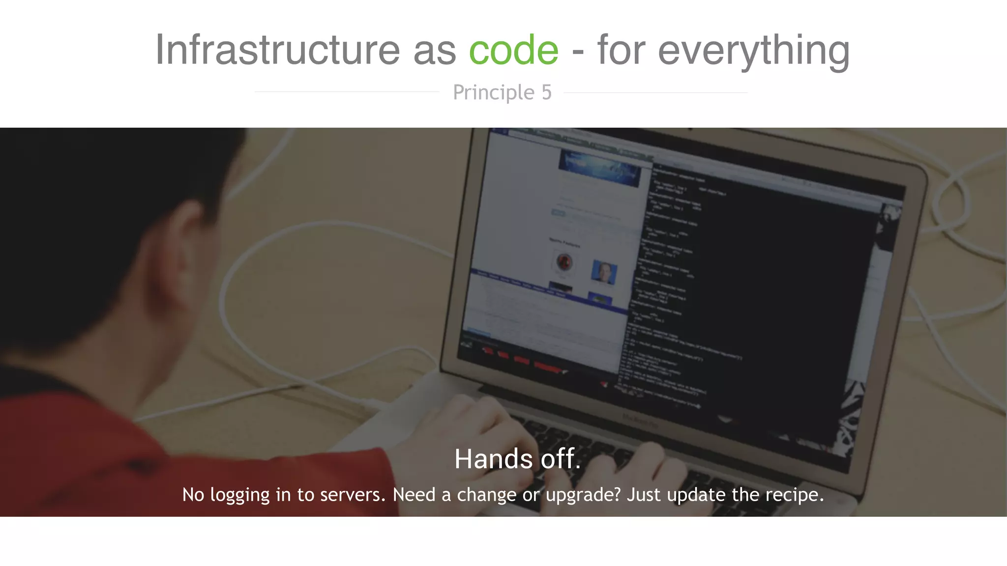 No logging in to servers. Need a change or upgrade? Just update the recipe.
Hands off.
Infrastructure as code - for everything
Principle 5
 