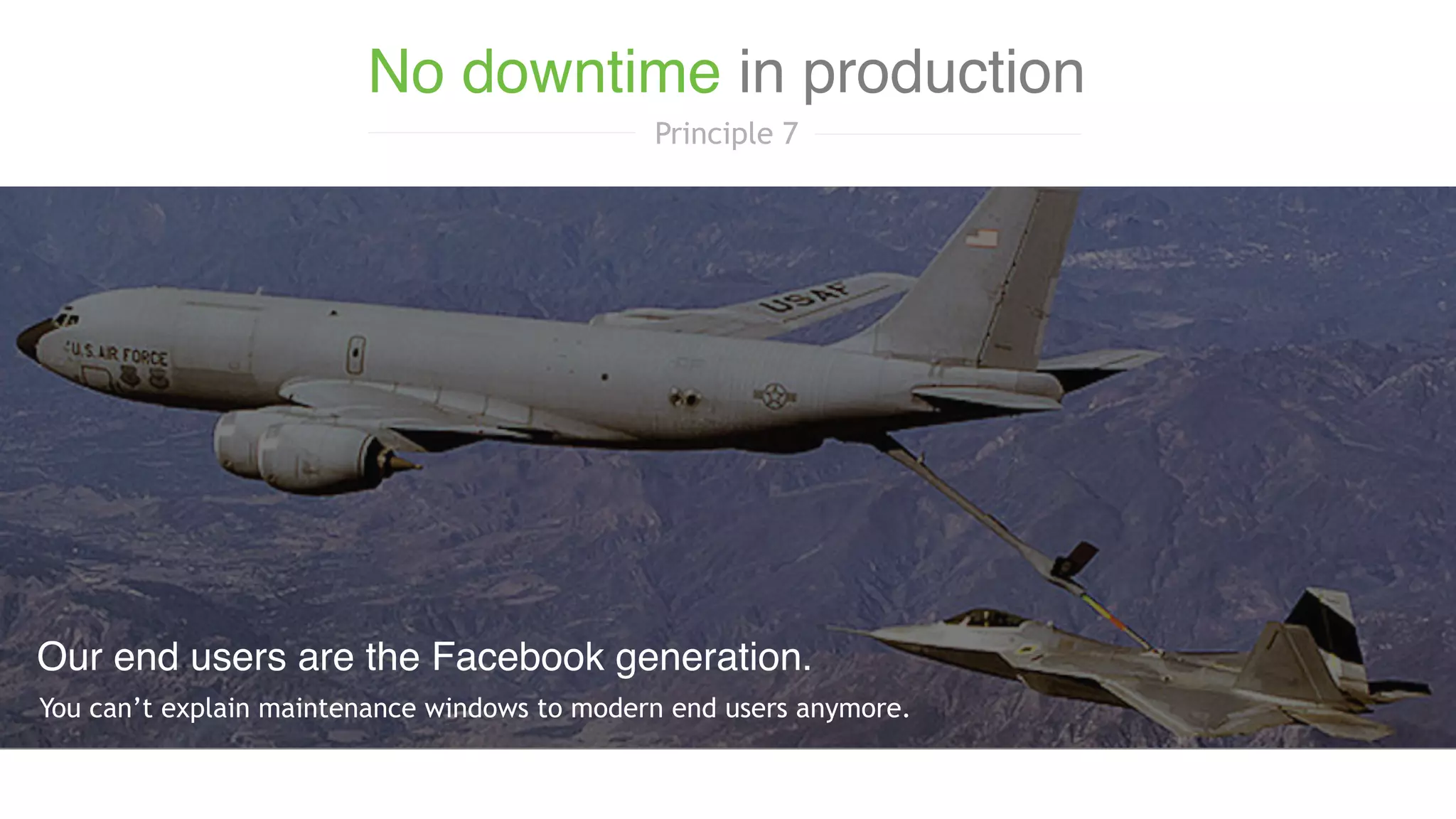 You can’t explain maintenance windows to modern end users anymore.
Our end users are the Facebook generation.
No downtime in production
Principle 7
 