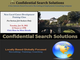Next Local Career Development Training Class For Serious Job Seekers Only Tuesday, Jan 31, 2012  12 Noon to 1 PM Click Here for More Details Confidential Search Solutions A San Antonio Based Executive Recruiting & Employment Consulting Company 
