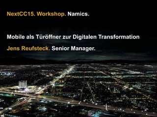 NextCC15. Workshop. Namics.
Mobile als Türöffner zur Digitalen Transformation
Jens Reufsteck. Senior Manager.
 