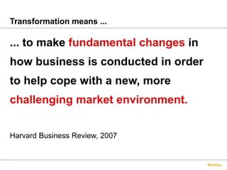 Namics.
Transformation means ...
... to make fundamental changes in
how business is conducted in order
to help cope with a new, more
challenging market environment.
Harvard Business Review, 2007
 