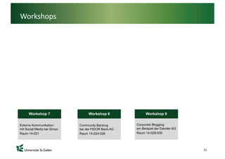 Workshops




      Workshop 7                  Workshop 8               Workshop 9


Externe Kommunikation        Community Banking       Corporate Blogging
mit Social Media bei Simyo   bei der FIDOR Bank AG   am Beispiel der Daimler AG
Raum 14-021                  Raum 14-024-026         Raum 14-028-030




                                                                                  31
 