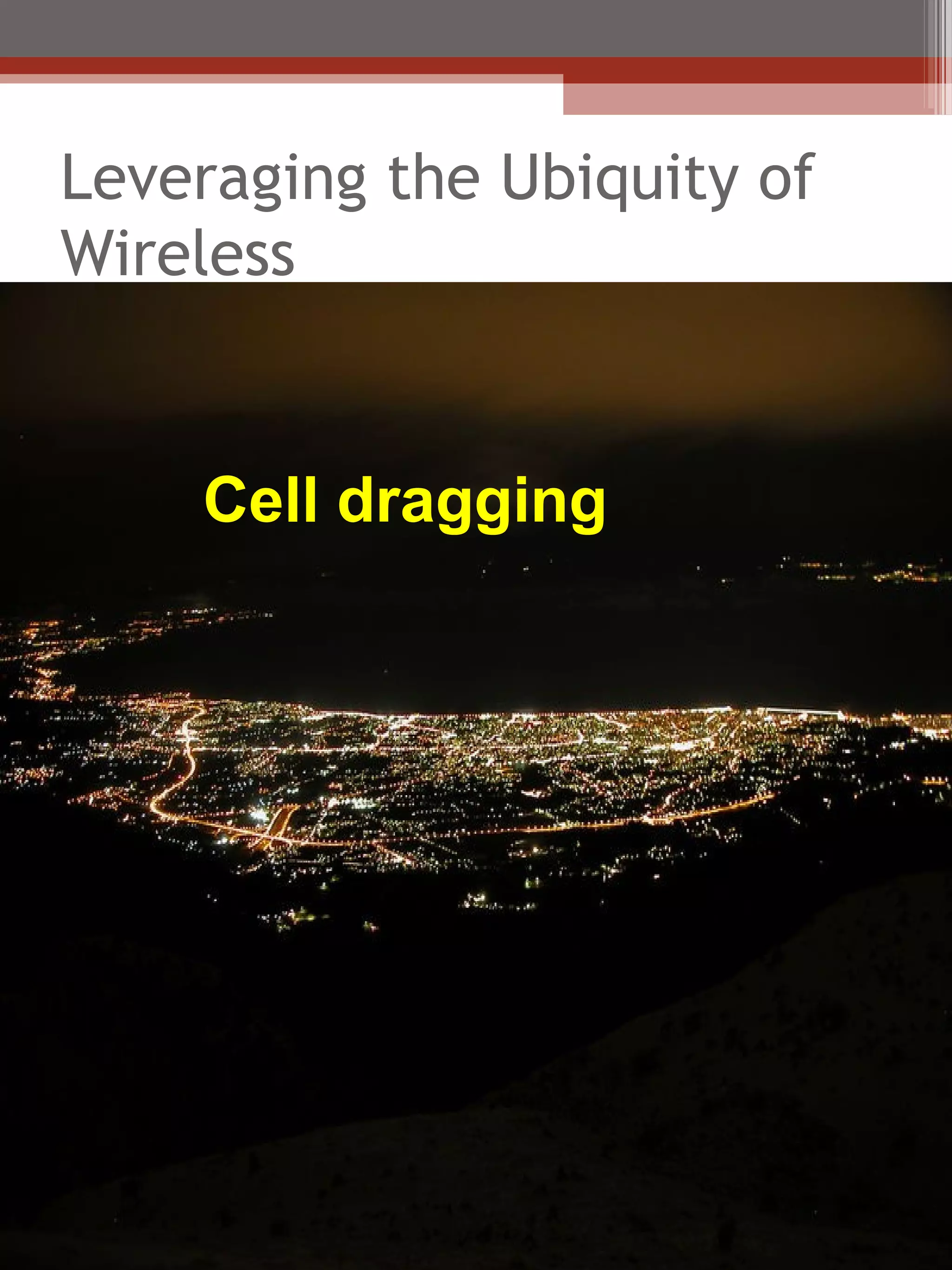 Leveraging the Ubiquity of
Wireless


    Cell dragging
 