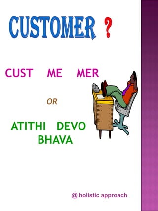 CUST   ME    MER

       OR


ATITHI DEVO
    BHAVA



            @ holistic approach
 