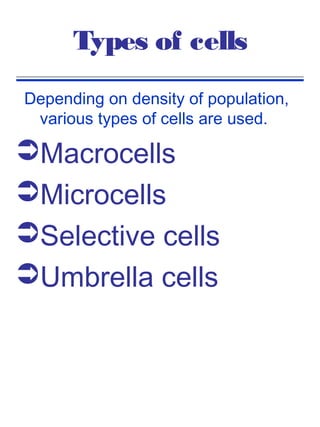 Types of cells
Depending on density of population,
 various types of cells are used.

Macrocells
Microcells
Selective cells
Umbrella cells
 