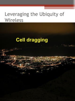 Leveraging the Ubiquity of
Wireless


    Cell dragging
 