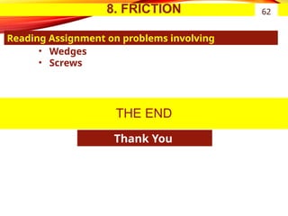 8. FRICTION
• Wedges
• Screws
Reading Assignment on problems involving
62
THE END
Thank You
 