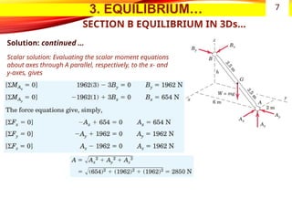 3. EQUILIBRIUM…
SECTION B EQUILIBRIUM IN 3Ds…
Solution: continued …
Scalar solution: Evaluating the scalar moment equations
about axes through A parallel, respectively, to the x- and
y-axes, gives
7
 