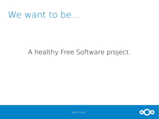 Nextcloud
We want to be...
A healthy Free Software project.
With a strong company behind it.
But still independent from a single entity.
 