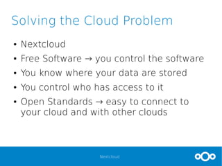 Nextcloud
Solving the Cloud Problem
● Nextcloud
● Free Software → you control the software
● You know where your data are stored
● You control who has access to it
● Open Standards → easy to connect to
your cloud and with other clouds
 