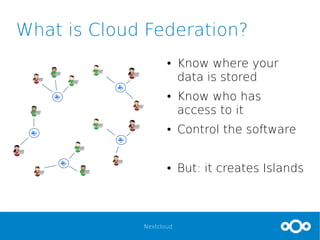 Nextcloud
What is Cloud Federation?
● Know where your
data is stored
● Know who has
access to it
● Control the software
● But: it creates Islands
 