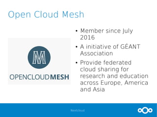 Nextcloud
Open Cloud Mesh
● Member since July
2016
● A initiative of GÉANT
Association
● Provide federated
cloud sharing for
research and education
across Europe, America
and Asia
 