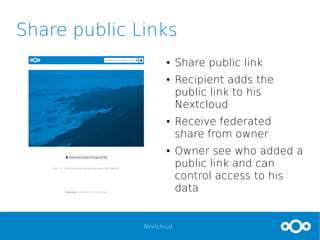 Nextcloud
Share public Links
● Share public link
● Recipient adds the
public link to his
Nextcloud
● Receive federated
share from owner
● Owner see who added a
public link and can
control access to his
data
 