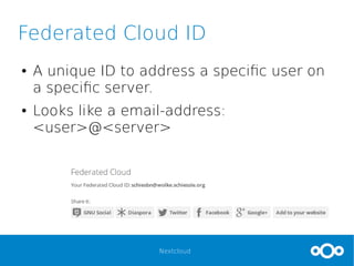 Nextcloud
Federated Cloud ID
● A unique ID to address a specific user on
a specific server.
● Looks like a email-address:
<user>@<server>
 