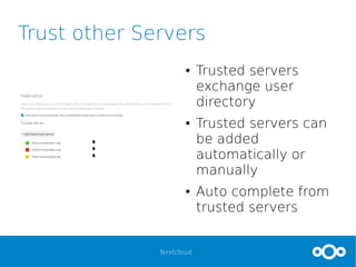 Nextcloud
Trust other Servers
● Trusted servers
exchange user
directory
● Trusted servers can
be added
automatically or
manually
● Auto complete from
trusted servers
 