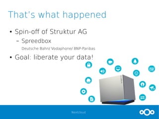 Nextcloud
That’s what happened
● Spin-off of Struktur AG
– Spreedbox
Deutsche Bahn/ Vodaphone/ BNP-Paribas
● Goal: liberate your data!
 
