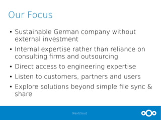 Nextcloud
Our Focus
● Sustainable German company without
external investment
● Internal expertise rather than reliance on
consulting firms and outsourcing
● Direct access to engineering expertise
● Listen to customers, partners and users
● Explore solutions beyond simple file sync &
share
 