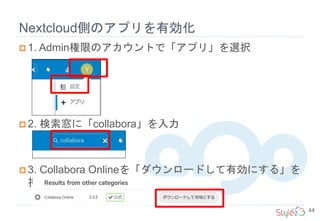 Nextcloud側のアプリを有効化
44
 1. Admin権限のアカウントで「アプリ」を選択
 2. 検索窓に「collabora」を入力
 3. Collabora Onlineを「ダウンロードして有効にする」を
押す
 