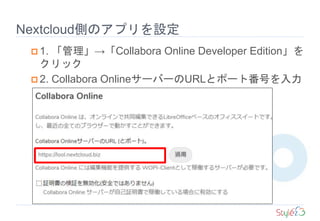 Nextcloud側のアプリを設定
 1. 「管理」→「Collabora Online Developer Edition」を
クリック
 2. Collabora OnlineサーバーのURLとポート番号を入力
(「証明書の検証を無効化」は必要に応じて）
 