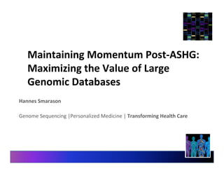 Maintaining 
Momentum 
Post-­‐ASHG: 
Maximizing 
the 
Value 
of 
Large 
Genomic 
Databases 
Hannes 
Smarason 
Genome 
Sequencing 
|Personalized 
Medicine 
| 
Transforming 
Health 
Care 
 