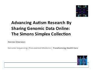 Advancing 
Au+sm 
Research 
By 
Sharing 
Genomic 
Data 
Online: 
The 
Simons 
Simplex 
Collec+on 
Hannes 
Smarason 
Genome 
Sequencing 
|Personalized 
Medicine 
| 
Transforming 
Health 
Care 
 
