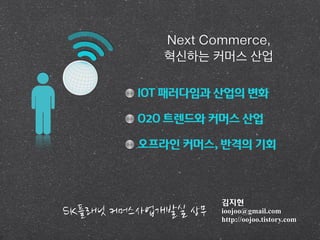 김지현
ioojoo@gmail.com
http://oojoo.tistory.com
IOT 패러다임과 산업의 변화
O2O 트렌드와 커머스 산업
오프라인 커머스, 반격의 기회
Next Commerce,
혁신하는 커머스 산업
 