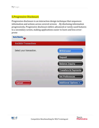 7 | P a g e
Competitive Benchmarking for NExT training.net
5.Progressive Disclosure
Progressive disclosure is an interaction design technique that sequences
information and actions across several screens . By disclosing information
progressively, Progressive disclosure defers advanced or rarely used features
to a secondary screen, making applications easier to learn and less error-
prone
 