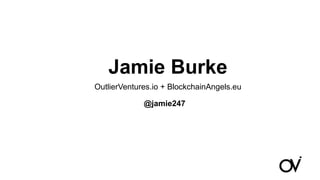 Jamie Burke
OutlierVentures.io + BlockchainAngels.eu
@jamie247
 