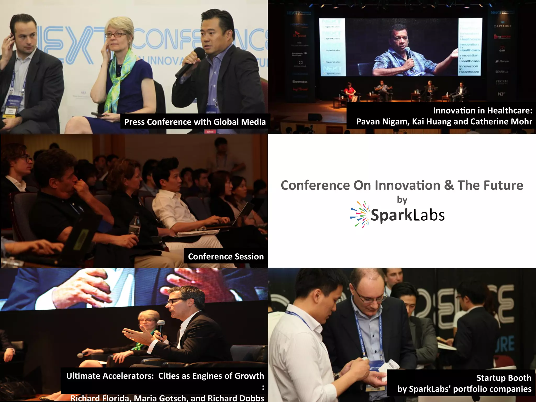 Conference	
  On	
  Innova-on	
  &	
  The	
  Future	
  
by
Press	
  Conference	
  with	
  Global	
  Media
Conference	
  Session
Innova-on	
  in	
  Healthcare:	
  
Pavan	
  Nigam,	
  Kai	
  Huang	
  and	
  Catherine	
  Mohr
Ul-mate	
  Accelerators:	
  	
  Ci-es	
  as	
  Engines	
  of	
  Growth
:	
  
Richard	
  Florida,	
  Maria	
  Gotsch,	
  and	
  Richard	
  Dobbs
Startup	
  Booth	
  
by	
  SparkLabs’	
  porPolio	
  companies
 
