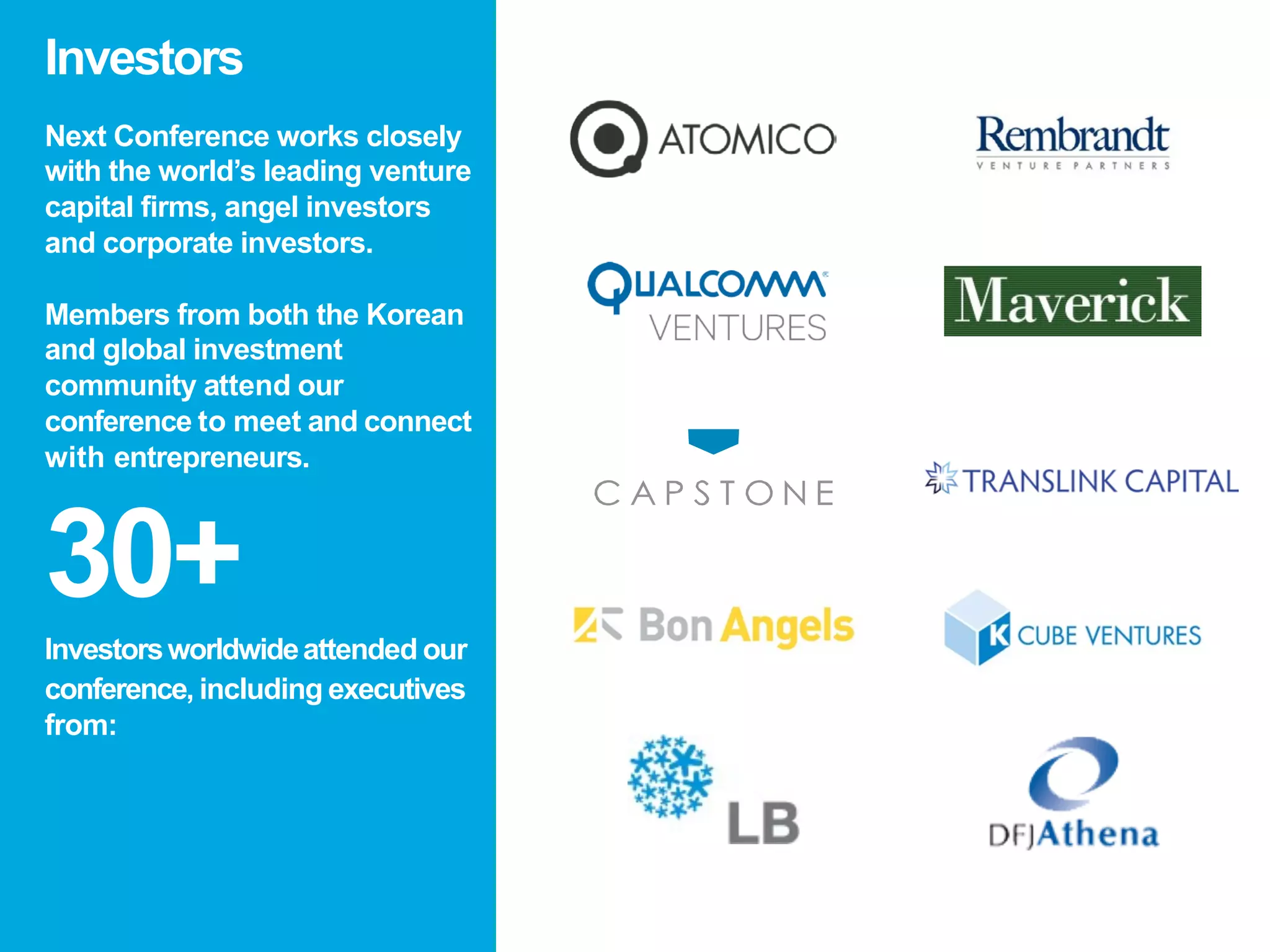 Next Conference works closely
with the world’s leading venture
capital firms, angel investors
and corporate investors.
Members from both the Korean
and global investment
community attend our
conference to meet and connect
with entrepreneurs.
30+
Investorsworldwideattended our
conference:
Investors
 