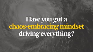Haveyougota
chaos-embracingmindset
drivingeverything?
 